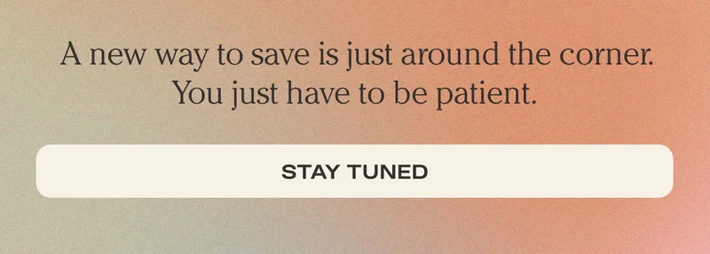 A new way to save is just around the corner. You just have to be patient. - Stay Tuned