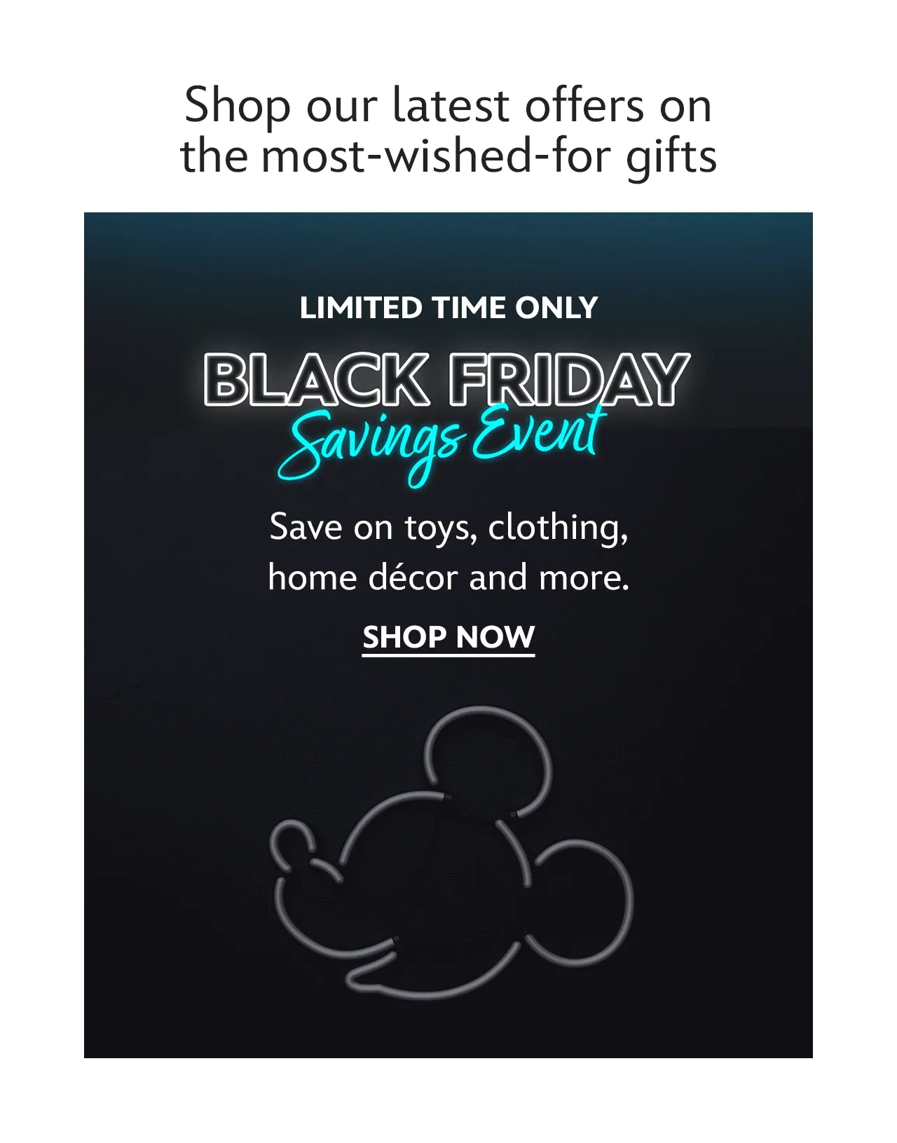 Shop our latest offers on the most-wished-for gifts. Limited Time Only. Black Friday Savings Event. Save on toys, clothing, home décor and more. | Shop Now
