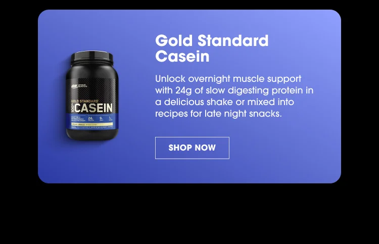 Gold Standard Casein Unlock overnight muscle support with 24g of slow digesting protein in a delicious shake or mixed into recipes for late night snacks. SHOP NOW