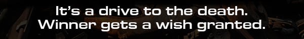 It's a drive to death. Winner gets a wish granted.