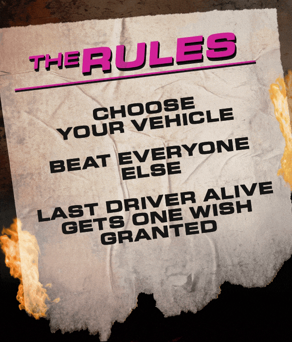 The Rules - Choose your vehicle, beat everyone else, last driver alive gets one wish granted
