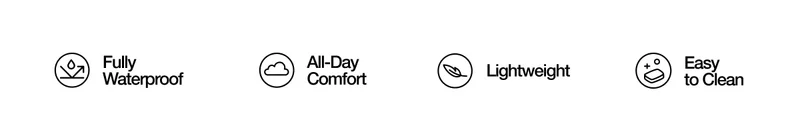 Fully Waterproof, All-Day Comfort, Lightweight, Easy to Clean.