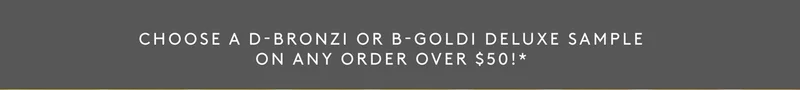 Choose a D-Bronzi ir B-Goldi deluxe sample on any order over $50!*