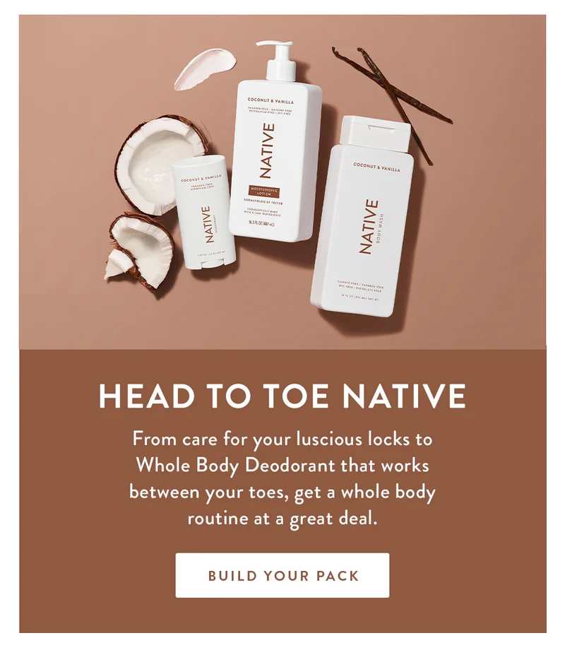 Head to Toe Native | From care for your luscious locks to Whole Body Deodorant that works between your toes, get a whole body routine at a great deal. | BUILD YOUR PACK