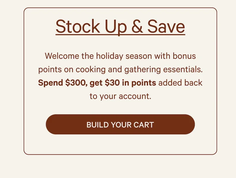 Stock Up & Save | Welcome the holiday season with bonus points on cooking and gathering essentials. Spend $300, get $30 in points added back to your account.