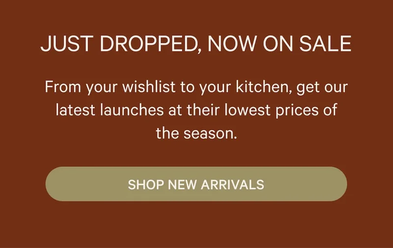 Just Dropped, Now on Sale | From your wishlist to your kitchen, get our latest launches at their lowest prices of the season. Shop New Arrivals