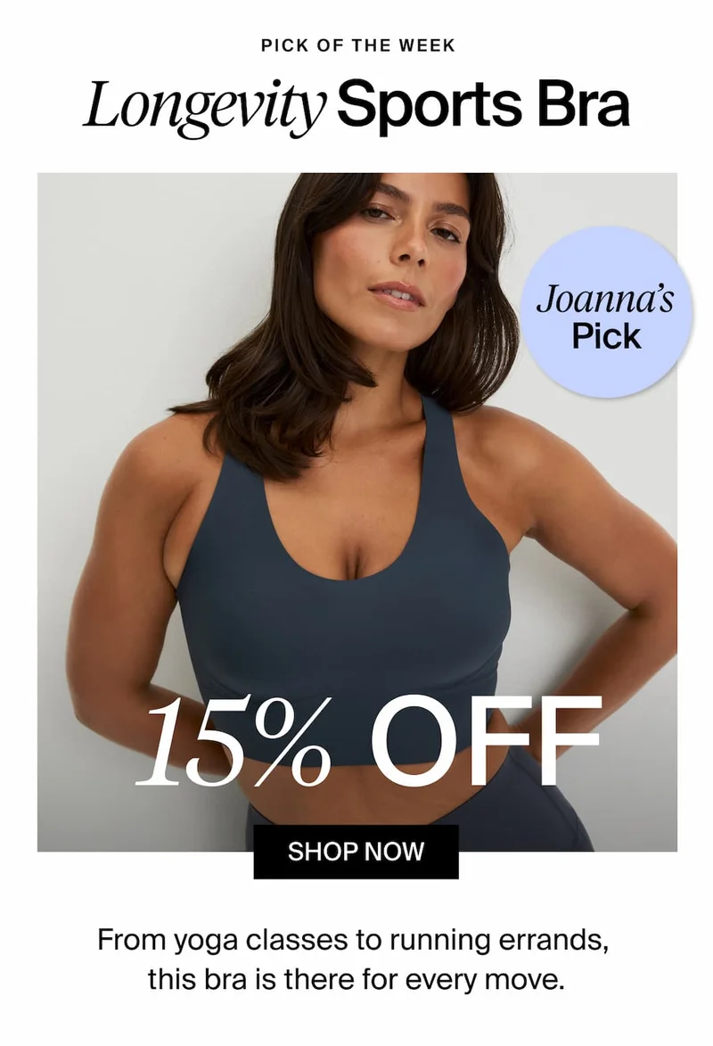PICK OF THE WEEK. Longevity Sports Bra. Joanna's Pick. 15% OFF. SHOP NOW. From yoga classes to running errands, this bra is there for every move.