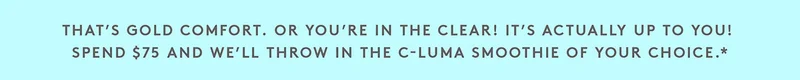 SPEND $75 AND WE'LL THROW IN THE C-LUMA SMOOTHIE OF YOUR CHOICE.*