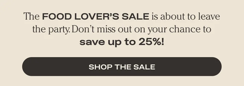 The Food Lover's Sale is about to leave the party. Don't miss out on your chance to save. - Shop the Sale