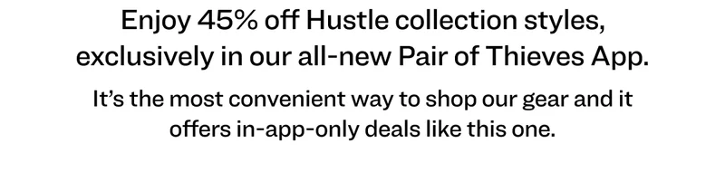 Enjoy 45% off Hustle collection styles, exclusively in our all-new Pair of Thieves App. It’s the most convenient way to shop our gear and it offers in-app-only deals like this one.
