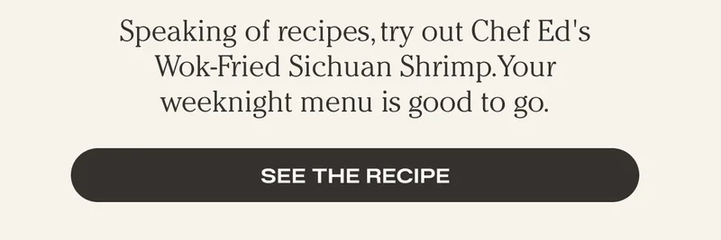 Speaking of recipes, tried our Chef Ed's Wok-Fried Sichuan Shrimp. Your Lunar New Year menu is good to go. - See the Recipe