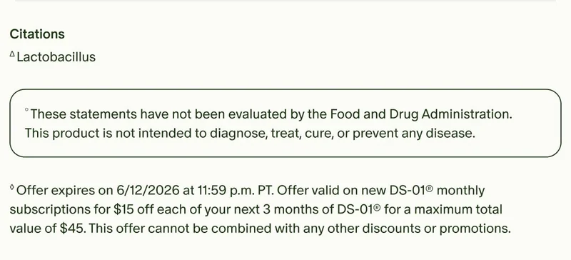Citations | ΔLactobacillus | °These statements have not been evaluated by the Food and Drug Administration. This product is not intended to diagnose, treat, cure, or prevent any disease. | ◊Offer expires on 6/12/2026 at 11:59 p.m. PT. Offer valid on new DS-01® monthly subscriptions for $15 off each of your next 3 months of DS-01® for a maximum total value of $45. This offer cannot be combined with any other discounts or promotions.