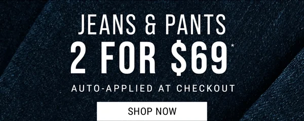 Jeans & Pants 2 for $69* Auto-applied at checkout. Shop now