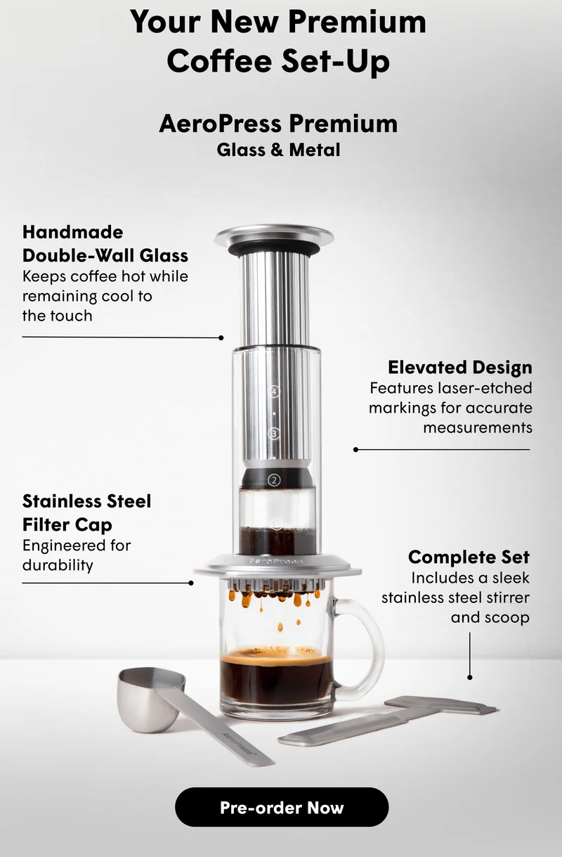 Your New Premium Coffee Set-Up AeroPress Premium Glass & Metal Handmade Double-Wall Glass Keeps coffee hot while remaining cool to  the touch Elevated Design Features laser-etched markings for accurate measurements Stainless Steel Filter Cap Engineered for durability Complete Set Includes a sleek stainless steel stirrer and scoop [PREORDER NOW]