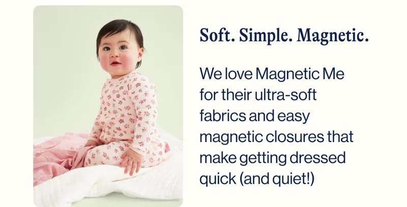 Soft. Simple. Magnetic. - We love Magnetic Me for their ultra-soft fabrics and easy magnetic closures that make getting dressed quick (and quiet!)