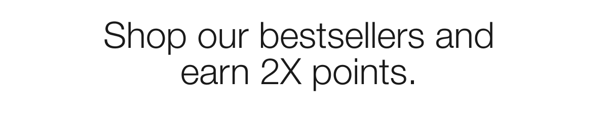 Shop our bestsellers and earn 2X points. Shop our bestsellers and earn 2X points.