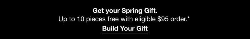 Get your Spring Gift.Up to 10 pieces free with eligible $95&nbsp;order.* | Built your Gift