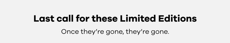 Last call for these Limited Editions | Once they're gone, they're gone