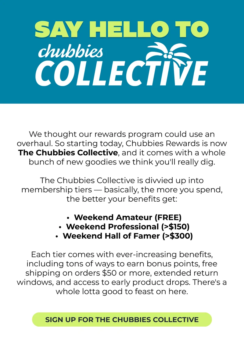 INTRODUCING ... The Chubbies Collective - our new and improved rewards program. SIGN UP TODAY