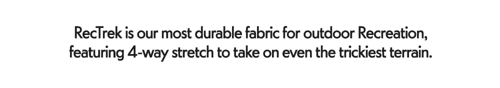 RecTrek is our most durable fabric for outdoor Recreation, featuring 4-way stretch to take on even the trickiest terrain.