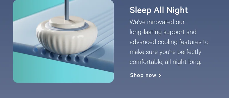 Sleep All Night >> We’ve innovated our long-lasting support and advanced cooling features to make sure you’re perfectly comfortable, all night long. >> Shop now >>