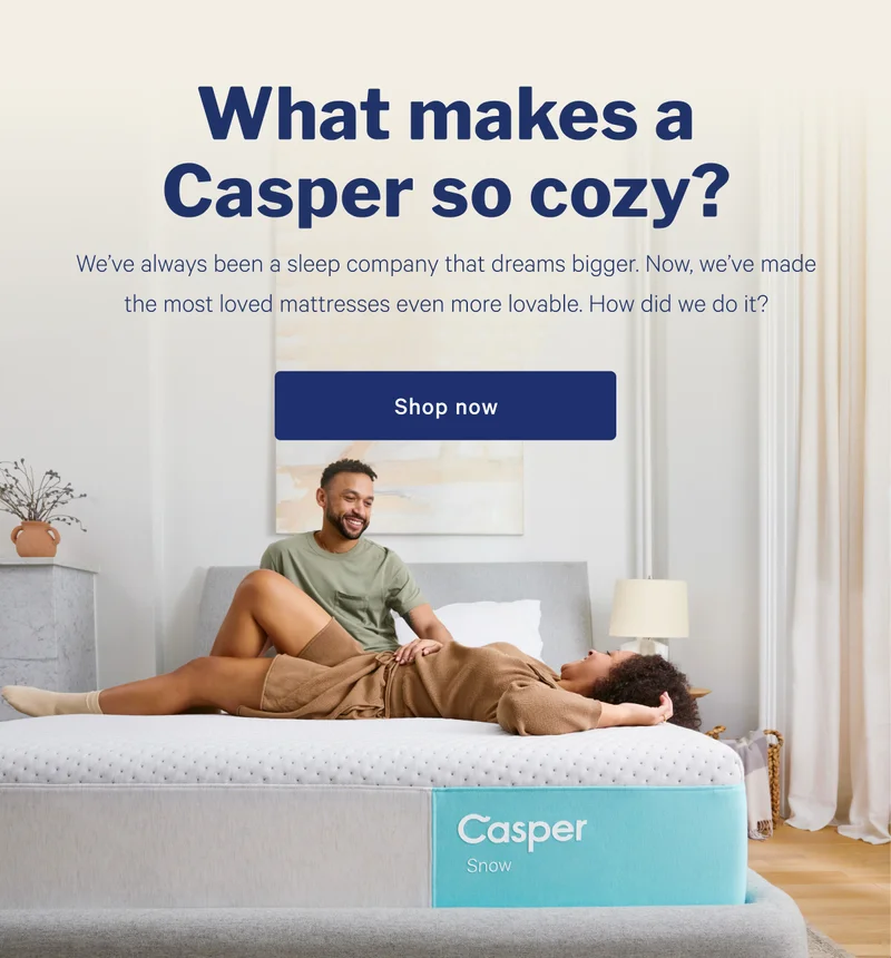 What makes Casper so cozy? >> We’ve always been a sleep company that dreams bigger. Now, we’ve made the most loved mattresses even more lovable. How did we do it? >> Shop now >>