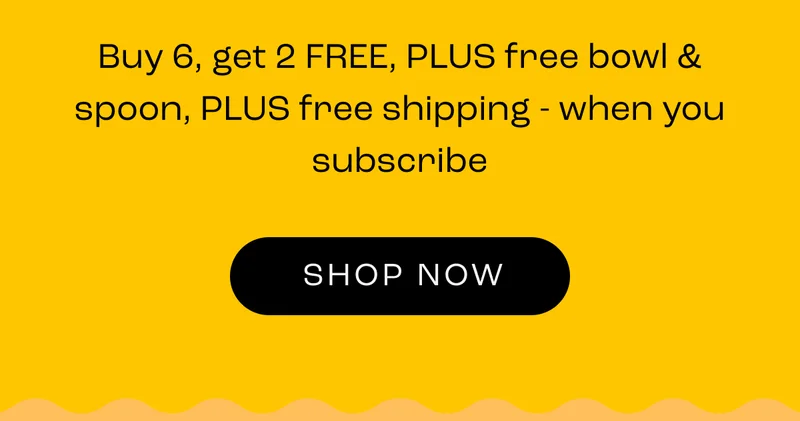 Buy 6, get 2 FREE, PLUS free bowl & spoon, PLUS free shipping - when you subscribe