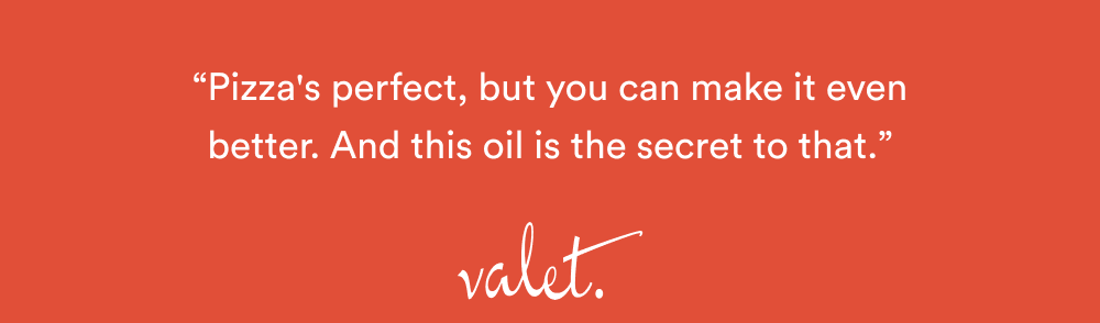 “Pizza's perfect, but you can make it even better. And this oil is the secret to that.  – Valet