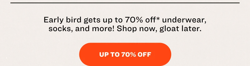 Early bird gets&nbsp;up to 70% off*&nbsp;underwear, socks, and more! Shop now, gloat later. UP TO 70% OFF