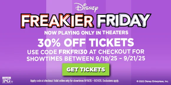 FREAKIER FRIDAY | NOW PLAYING ONLY IN THEATERS | 30% OFF TICKETS | USE CODE FRKFRI30 AT CHECKOUT FOR SHOWTIMES BETWEEN 9/19/25 - 9/21/25 | GET TICKETS > FREAKIER FRIDAY | NOW PLAYING ONLY IN THEATERS | 30% OFF TICKETS | USE CODE FRKFRI30 AT CHECKOUT FOR SHOWTIMES BETWEEN 9/19/25 - 9/21/25 | GET TICKETS >