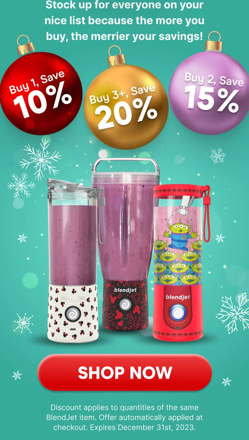 Stock up for everyone on your nice list because the more you buy, the merrier your savings! Buy 1 Save 10% Buy 2, Save 15% Buy 3, Save 20% Discount applies to quantities of the same BlendJet item. Offer automatically applied at checkout. Expires December 31st, 2023.