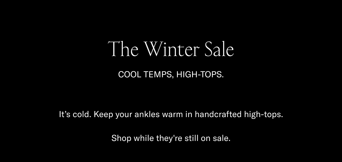 The Winter Sale-cool temps, high-tops-It's cold-Keep your ankles in handcrafted high-tops-Shop while they're still on sale.