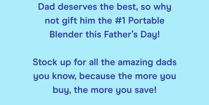 Dad deserves the best, so why not gift him the #1 Portable Blender this Father’s Day!  Stock up for all the amazing dads you know, because the more you buy the more you save!