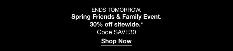ENDS TOMORROW. Spring Friends & Family Event. 30% off sitewide.* Code discount code | Shop Now