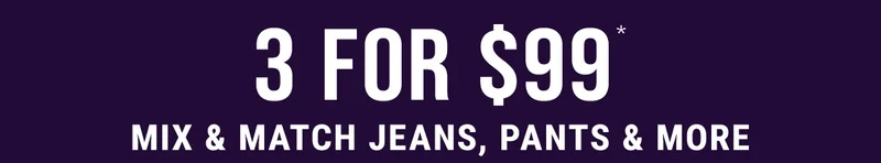 3 For $99* Mix & Match Jeans, Pants & More