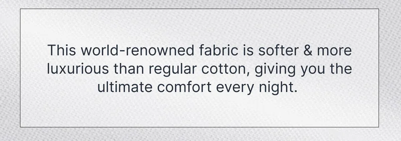 This world-renowned fabric is softer & more luxurious than regular cotton, giving you the ultimate comfort every night.