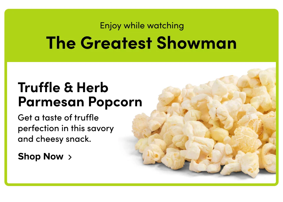 Enjoy while watching The Greatest Showman Truffle & Herb Parmesan Popcorn Get a taste of truffle perfection in this savory and cheesy snack. Shop Now