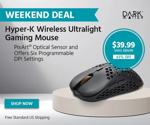 WEEKEND DEAL: Dark Matter Logo. Hyper K Wireless Ultralight Gaming Mouse PixArt® Optical Sensor and Offers Six Programmable DPI Settings. Free Standard US Shipping. $39.99 was $69.99, 43% OFF. Shop Now.