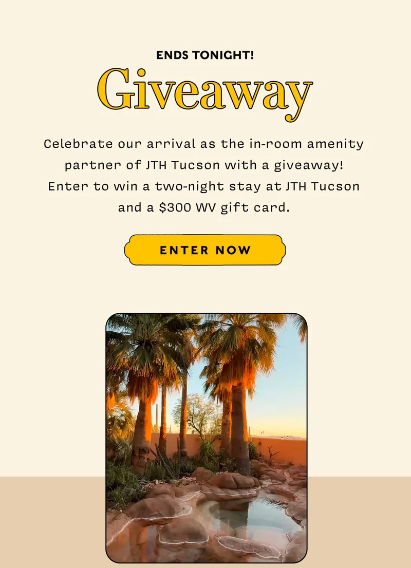 Ends Tonight! GIVEAWAY      Celebrate our arrival as the in-room amenity partner of JTH Tucson with a giveaway!  Enter to win a two-night stay at JTH Tucson and a $300 WV gift card.        ENTER NOW