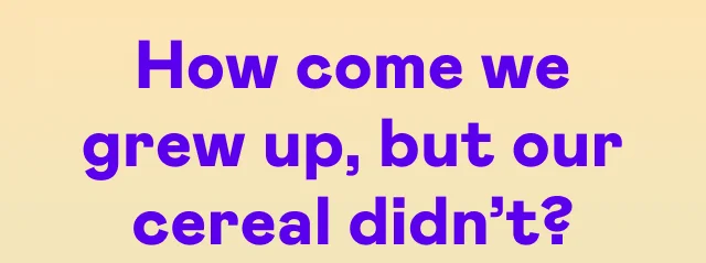 How come we grew up, but our cereal didn't?