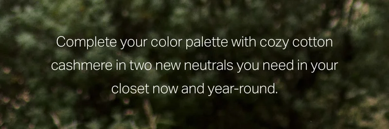 Complete your color palette with cozy cotton cashmere in two new neutrals.