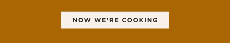 NOW WE'RE COOKING