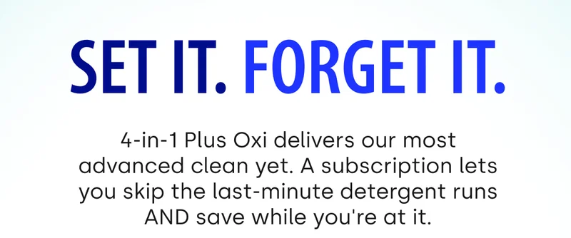Set it. Forget it. 4-in-1 Plus Oxi delivers our most advanced clean yet. A subscription lets you skip the last-minute detergent runs AND save while you're at it.