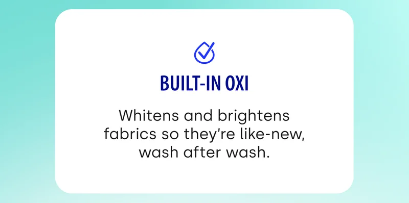 Built-in Oxi Whitens and brightens fabrics so they’re like-new, wash after wash.
