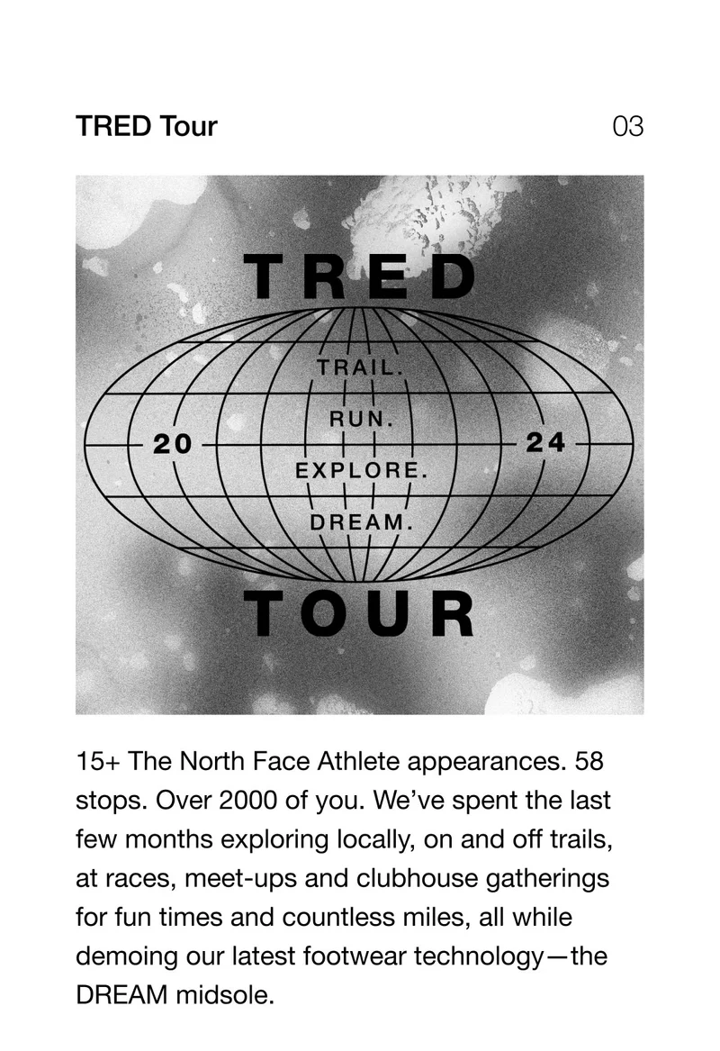 TRED Tour. 15+ The North Face Athlete appearances. 58 stops. Over 2000 of you. We've spent the last few months exploring locally, on and off trails, at races, meet-ups and clubhouse gatherings for fun times and countless miles, all while demoing our latest footwear technology -the DREAM midsole.