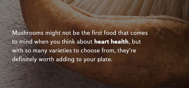 Mushrooms might not be the first food that comes to mind when you think about heart health, but with so many varieties to choose from, they’re definitely worth adding to your plate.