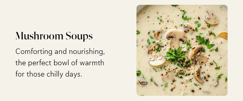 Mushroom Soups: Comforting and nourishing, the perfect bowl of warmth for those chilly days.