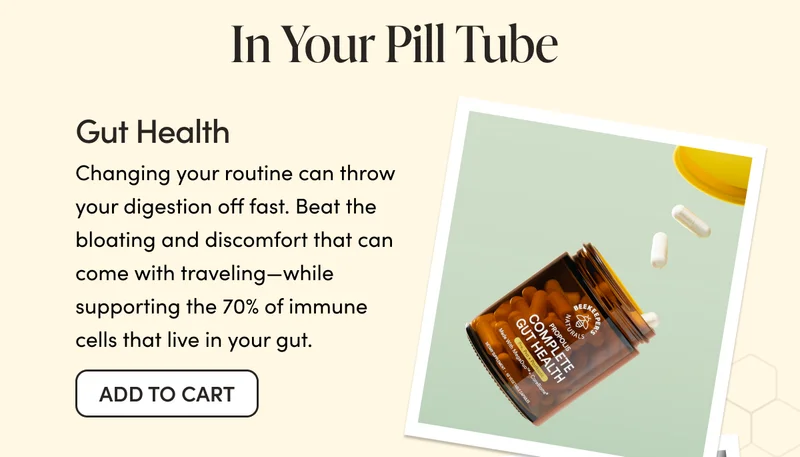 In Your PIll Tube   Gut Health Changing your routine can throw your digestion off fast. Beat the bloating and discomfort that can come with traveling—while supporting the 70% of immune cells that live in your gut.