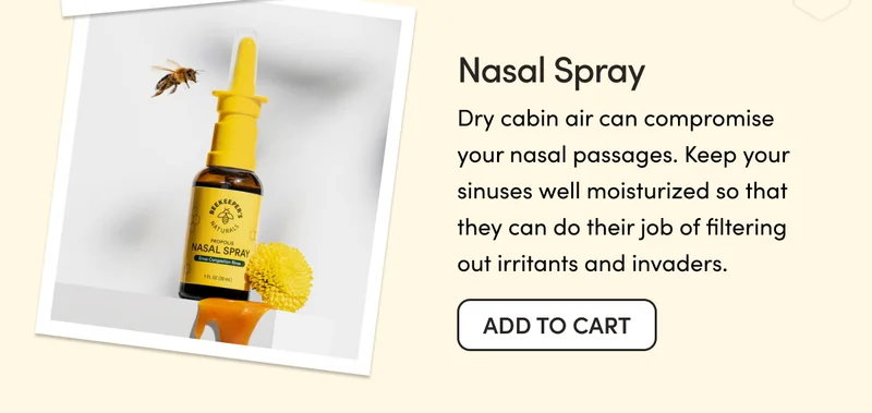 Nasal Spray  Dry cabin air can compromise your nasal passages. Keep your sinuses well moisturized so that they can do their job of filtering out irritants and invaders.