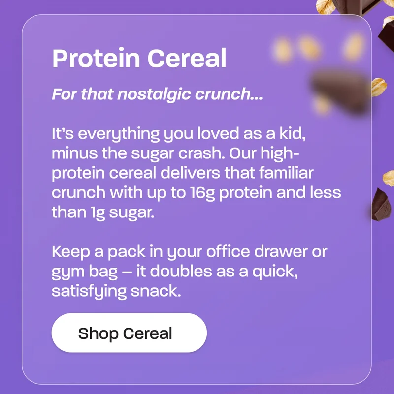 Protein cereal. For that nostalgic crunch…  It’s everything you loved as a kid, minus the sugar crash. Our high-protein cereal delivers that familiar crunch with up to 16g protein and less than 1g sugar.  Keep a pack in your office drawer or gym bag – it doubles as a quick, satisfying snack.